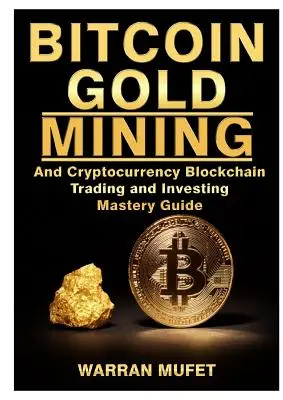 Bitcoin aranybányászat és kriptopénz Blockchain, kereskedés és befektetés Mesteri útmutatója - Bitcoin Gold Mining and Cryptocurrency Blockchain, Trading, and Investing Mastery Guide