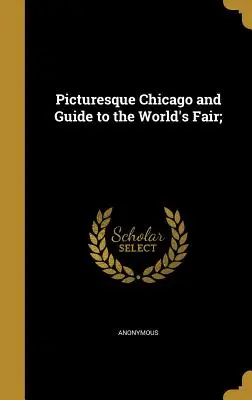 Malebné Chicago a průvodce světovou výstavou; - Picturesque Chicago and Guide to the World's Fair;