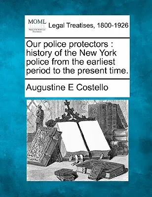 Rendőrségünk védelmezői: a New York-i rendőrség története a legkorábbi időszaktól napjainkig. - Our police protectors: history of the New York police from the earliest period to the present time.