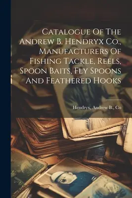 Az Andrew B. Hendryx Co. katalógusa, horgászfelszerelések, orsók, kanalas csalik, legyes kanalak és tollas horgok gyártói - Catalogue Of The Andrew B. Hendryx Co., Manufacturers Of Fishing Tackle, Reels, Spoon Baits, Fly Spoons And Feathered Hooks