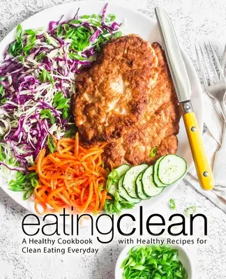 Tiszta étkezés: A Healthy Cookbook with Healthy Recipes for Clean Eating Everyday (Egészséges szakácskönyv egészséges receptekkel a mindennapi tiszta táplálkozáshoz) - Eating Clean: A Healthy Cookbook with Healthy Recipes for Clean Eating Everyday