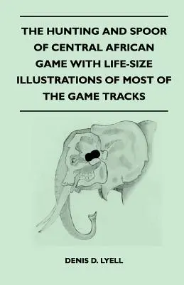 A közép-afrikai vadak vadászata és fészkelődése A legtöbb vadnyom életnagyságú illusztrációjával - The Hunting and Spoor of Central African Game With Life-Size Illustrations of Most of the Game Tracks