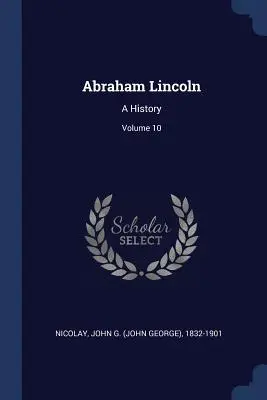 Abraham Lincoln: A History; 10. kötet (Nicolay John G. (John George) 1832-190) - Abraham Lincoln: A History; Volume 10 (Nicolay John G. (John George) 1832-190)