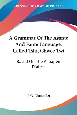 A Grammar Of The Asante And Fante Language, Called Tshi, Chwee Twi: Az Akuapem dialektus alapján - A Grammar Of The Asante And Fante Language, Called Tshi, Chwee Twi: Based On The Akuapem Dialect