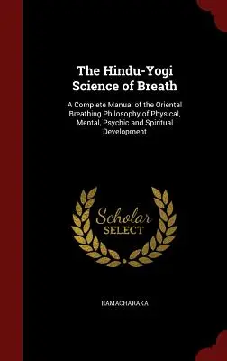 A lélegzet hindu-jógik tudománya: A testi, szellemi, lelki és spirituális fejlődés keleti légzésfilozófiájának teljes kézikönyve - The Hindu-Yogi Science of Breath: A Complete Manual of the Oriental Breathing Philosophy of Physical, Mental, Psychic and Spiritual Development