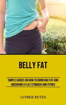 Hasi zsír: Egyszerű útmutatók a rossz zsírégetéshez és a lapos has és a fitnesz archiválásához - Belly Fat: Simple Guides on How to Burn Bad Fat and Archiving a Flat Stomach and Fitness