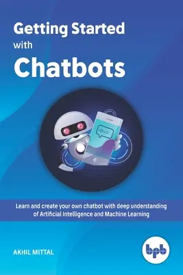 Kezdő lépések a chatbotokkal: Tanulja meg és hozza létre saját chatbotját a mesterséges intelligencia és a gépi tanulás mély megértésével - Getting Started with Chatbots: learn and create your own chatbot with deep understanding of Artificial Intelligence and Machine Learning