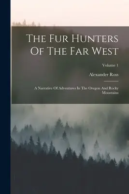 A Távol-Nyugat szőrmevadászai: Az Oregon- és a Sziklás-hegységben eltöltött kalandok elbeszélése; 1. kötet - The Fur Hunters Of The Far West: A Narrative Of Adventures In The Oregon And Rocky Mountains; Volume 1