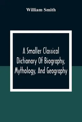 Egy kisebb klasszikus életrajzi, mitológiai és földrajzi szótár - A Smaller Classical Dictionary Of Biography, Mythology, And Geography