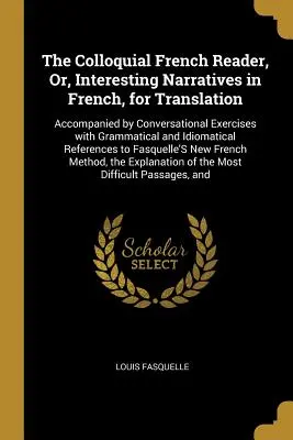 The Colloquial French Reader, Or, Interesting Narratives in French, for Translation: Kíséretében társalgási gyakorlatok, nyelvtani és idio - The Colloquial French Reader, Or, Interesting Narratives in French, for Translation: Accompanied by Conversational Exercises with Grammatical and Idio