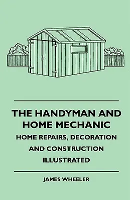 Az ezermester és a házi szerelő - Otthoni javítások, dekoráció és építkezés illusztrálva - The Handyman And Home Mechanic - Home Repairs, Decoration And Construction Illustrated