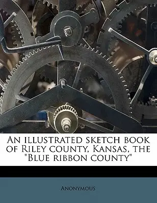 Ilustrovaný náčrtník okresu Riley v Kansasu, okresu s modrou stuhou - An Illustrated Sketch Book of Riley County, Kansas, the Blue Ribbon County