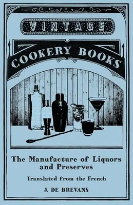 A likőrök és tartósítószerek gyártása - Francia fordításban - The Manufacture of Liquors and Preserves - Translated from the French