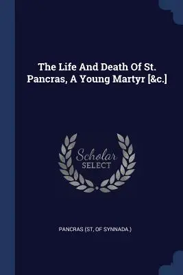 The Life And Death Of St. Pancras, A Young Martyr [&c.] (The Life And Death Of St. Pancras (St Of Synnada ).) - The Life And Death Of St. Pancras, A Young Martyr [&c.] (Pancras (St Of Synnada ).)