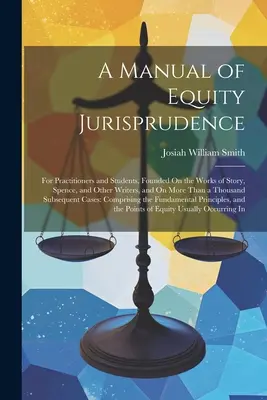 A méltányossági jogtudomány kézikönyve: Gyakorlók és hallgatók számára, Story, Spence és más írók művein, valamint több mint ezernyi - A Manual of Equity Jurisprudence: For Practitioners and Students, Founded On the Works of Story, Spence, and Other Writers, and On More Than a Thousan