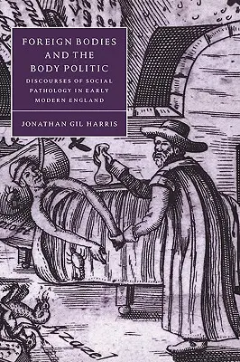 Idegen testek és a testpolitika: A társadalmi patológia diskurzusai a kora újkori Angliában - Foreign Bodies and the Body Politic: Discourses of Social Pathology in Early Modern England