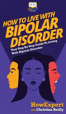 Hogyan éljünk bipoláris zavarral: A bipoláris zavarral való élethez lépésről lépésre: A bipoláris zavarral való élethez szükséges útmutató - How to Live with Bipolar Disorder: Your Step By Step Guide To Living With Bipolar Disorder