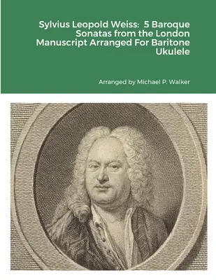 Sylvius Leopold Weiss: 5 barokk szonáta a londoni kéziratból Bariton Ukulelére hangszerelve - Sylvius Leopold Weiss: 5 Baroque Sonatas from the London Manuscript Arranged For Baritone Ukulele