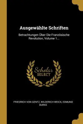 Ausgewhlte Schriften: Betrachtungen ber Die Franzsische Revolution, 1. kötet... - Ausgewhlte Schriften: Betrachtungen ber Die Franzsische Revolution, Volume 1...