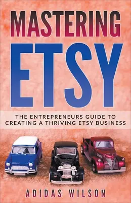 Mastering Etsy - A vállalkozók útmutatója egy virágzó Etsy üzlet létrehozásához - Mastering Etsy - The Entrepreneurs Guide To Creating A Thriving Etsy Business