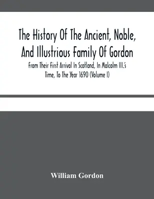 Dějiny starobylého, vznešeného a slavného rodu Gordonů od jejich prvního příchodu do Skotska v době Malcolma Iii. do roku 1690: T - The History Of The Ancient, Noble, And Illustrious Family Of Gordon, From Their First Arrival In Scotland, In Malcolm Iii.'S Time, To The Year 1690: T
