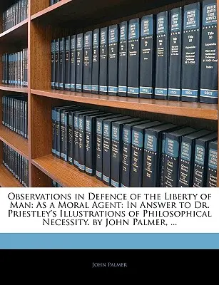 Megfigyelések az ember szabadságának védelmében: As a Moral Agent: Válaszul Dr. Priestley filozófiai szükségszerűségre vonatkozó illusztrációira. by John Palmer - Observations in Defence of the Liberty of Man: As a Moral Agent: In Answer to Dr. Priestley's Illustrations of Philosophical Necessity. by John Palmer