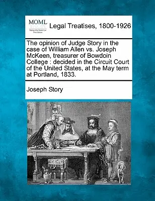 The Opinion of Judge Story in the Case of William Allen vs. Joseph McKeen, Treasurer of Bowdoin College: Az Egyesült Államok Kerületi Bíróságának döntése. - The Opinion of Judge Story in the Case of William Allen vs. Joseph McKeen, Treasurer of Bowdoin College: Decided in the Circuit Court of the United St