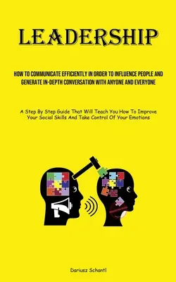 Vezetés: Hogyan kommunikáljunk hatékonyan, hogy befolyásoljuk az embereket, és mélyreható beszélgetést generáljunk bárkivel és mindenkivel - Leadership: How To Communicate Efficiently In Order To Influence People And Generate In-depth Conversation With Anyone And Everyon