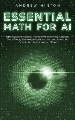 Essential Math for AI: A lineáris algebra, a valószínűségszámítás és statisztika, a számtan, a gráfelmélet, a diszkrét matematika és a numerikus módszerek felfedezése, - Essential Math for AI: Exploring Linear Algebra, Probability and Statistics, Calculus, Graph Theory, Discrete Mathematics, Numerical Methods,