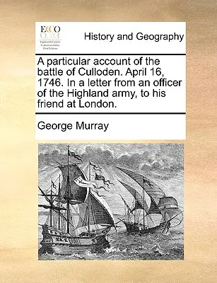 A Cullodeni csata különös beszámolója. 1746. április 16. A felföldi hadsereg egyik tisztjének levele londoni barátjához. - A Particular Account of the Battle of Culloden. April 16, 1746. in a Letter from an Officer of the Highland Army, to His Friend at London.