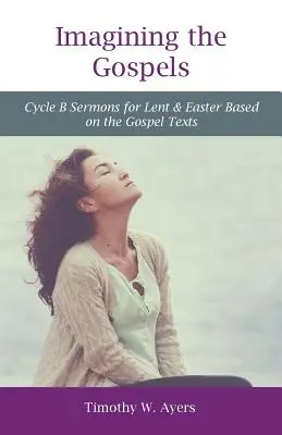 Az evangéliumok képzeletbeli bemutatása: B ciklus B prédikációk nagyböjtre és húsvétra az evangéliumi szövegek alapján - Imagining the Gospels: Cycle B Sermons for Lent & Easter Based on the Gospel Texts