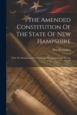 New Hampshire állam módosított alkotmánya: A módosítások nép elé terjesztéséről szóló határozatokkal együtt - The Amended Constitution Of The State Of New Hampshire: With The Resolutions For Submitting The Amendments To The People