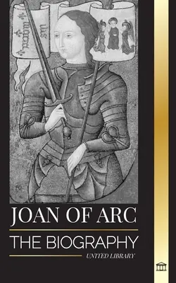 Jeanne d'Arc: A védőszent és a francia legenda életrajza, Orlans ostroma és győzelmei - Joan of Arc: The biography of patron saint and French Legend, her siege of Orlans and victories