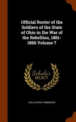 Ohio állam katonáinak hivatalos névsora a lázadó háborúban, 1861-1866 7. kötet - Official Roster of the Soldiers of the State of Ohio in the War of the Rebellion, 1861-1866 Volume 7