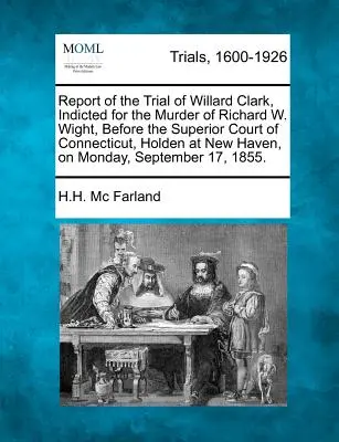 Jelentés a Richard W. Wight meggyilkolásával vádolt Willard Clark tárgyalásáról, a Connecticut-i Felsőbb Bíróság előtt, New Havenben, a M - Report of the Trial of Willard Clark, Indicted for the Murder of Richard W. Wight, Before the Superior Court of Connecticut, Holden at New Haven, on M