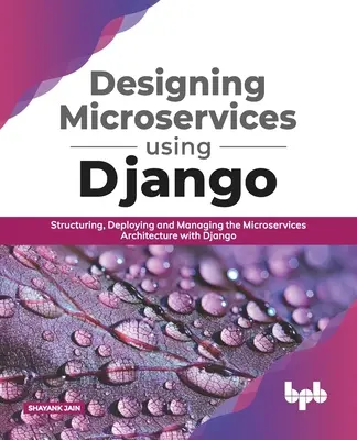 Microservices tervezése a Django használatával: A mikroszolgáltatási architektúra strukturálása, telepítése és kezelése Djangóval (English Edition) - Designing Microservices Using Django: Structuring, Deploying and Managing the Microservices Architecture with Django (English Edition)