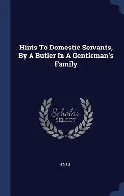 Tanácsok a házi cselédeknek, egy komornyiktól egy úri családban - Hints To Domestic Servants, By A Butler In A Gentleman's Family