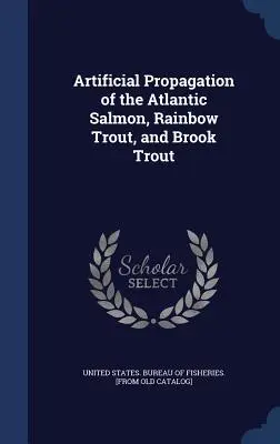 Az atlanti lazac, a szivárványos pisztráng és a patakpisztráng mesterséges szaporítása - Artificial Propagation of the Atlantic Salmon, Rainbow Trout, and Brook Trout