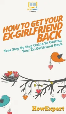 Hogyan szerezd vissza az exbarátnődet: Lépésről lépésre útmutató az exbarátnőd visszaszerzéséhez - How to Get Your Ex-Girlfriend Back: Your Step By Step Guide to Getting Your Ex-Girlfriend Back