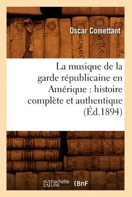 La Musique de la Garde Rpublicaine En Amrique: Histoire Complte Et Authentique (1894) - La Musique de la Garde Rpublicaine En Amrique: Histoire Complte Et Authentique (d.1894)