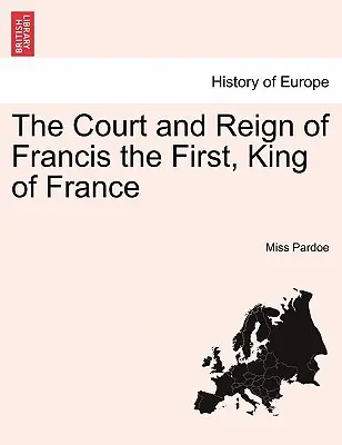 I. Ferenc, Franciaország királyának udvara és uralkodása. I. kötet. - The Court and Reign of Francis the First, King of France. Vol. I.