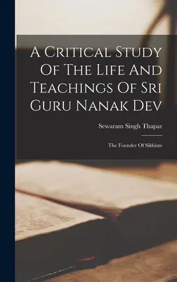 Sri Guru Nanak Dev életének és tanításainak kritikai tanulmányozása: A szikhizmus alapítója - A Critical Study Of The Life And Teachings Of Sri Guru Nanak Dev: The Founder Of Sikhism