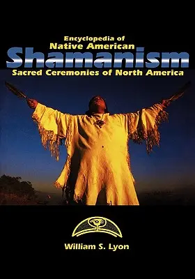 Az amerikai őslakosok sámánizmusának enciklopédiája: Észak-Amerika szent szertartásai - Encyclopedia of Native American Shamanism: Sacred Ceremonies of North America