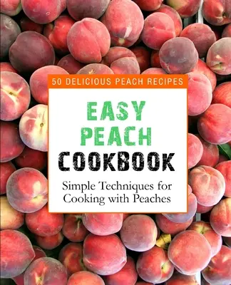 Könnyű barackos szakácskönyv: 50 finom barackos recept (2. kiadás) - Easy Peach Cookbook: 50 Delicious Peach Recipes (2nd Edition)