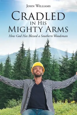 Hatalmas karjaiban ringatva: Hogyan áldott meg Isten egy déli erdészembert - Cradled in His Mighty Arms: How God Has Blessed a Southern Woodsman