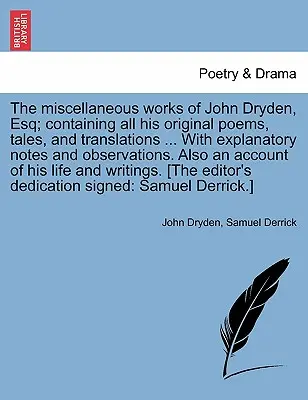 The Miscellaneous Works of John Dryden, Esq; Containing All His Original Poems, Tales, and Translations ... with Explanatory Notes and Observations. A