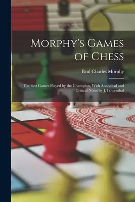 Morphy's Games of Chess: The Best Games Played by the Champion, With Analytical and Critical Notes by J. Lwenthal