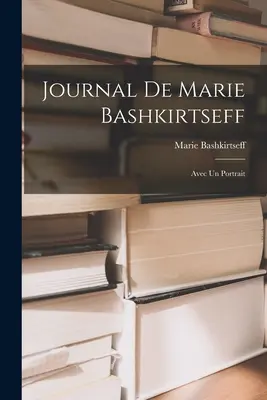 Journal de Marie Bashkirtseff: Avec un Portrait (Marie Bashkirtseff naplója: Egy portréval) - Journal de Marie Bashkirtseff: Avec un Portrait