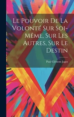 Le Pouvoir De La Volont Sur Soi-mme, Sur Les Autres, Sur Le Destin (Az én, a többiek és a végzetem iránti vágy) - Le Pouvoir De La Volont Sur Soi-mme, Sur Les Autres, Sur Le Destin