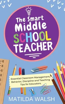 Az okos középiskolai tanár - Alapvető osztálytermi menedzsment, viselkedés, fegyelem és tanítási tippek pedagógusoknak - The Smart Middle School Teacher - Essential Classroom Management, Behavior, Discipline and Teaching Tips for Educators